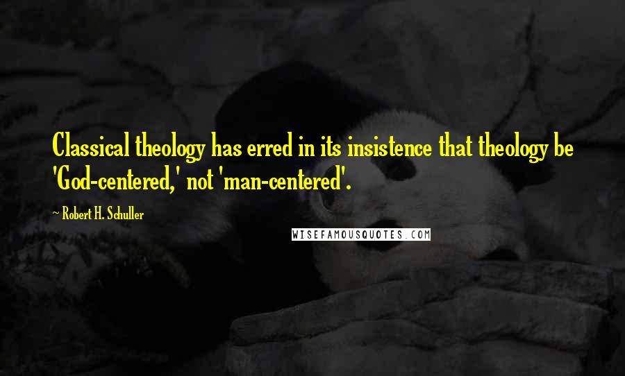 Robert H. Schuller Quotes: Classical theology has erred in its insistence that theology be 'God-centered,' not 'man-centered'.