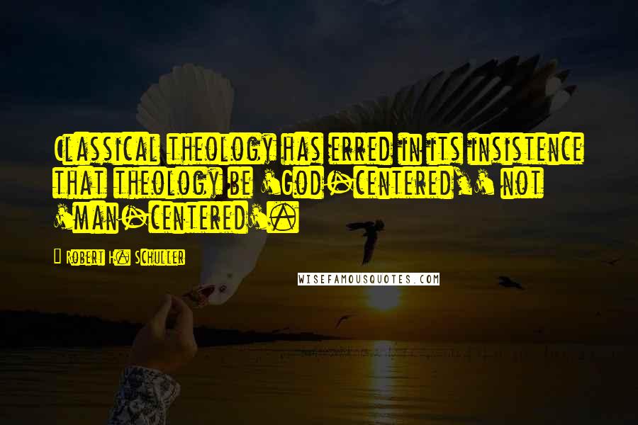 Robert H. Schuller Quotes: Classical theology has erred in its insistence that theology be 'God-centered,' not 'man-centered'.
