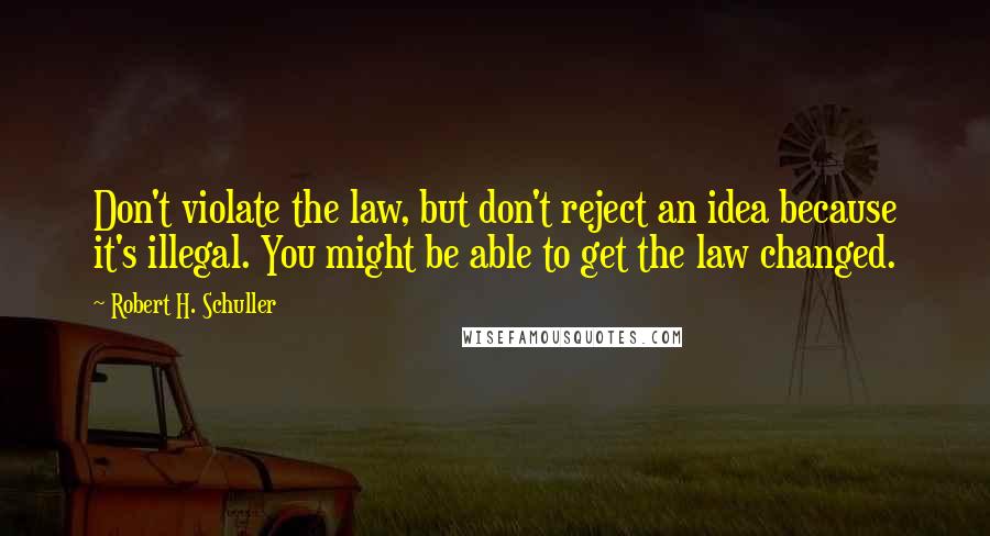 Robert H. Schuller Quotes: Don't violate the law, but don't reject an idea because it's illegal. You might be able to get the law changed.