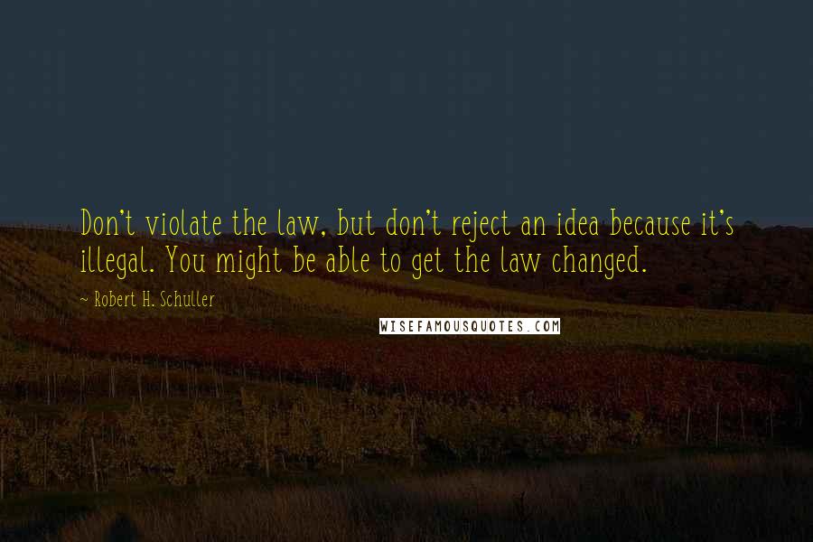 Robert H. Schuller Quotes: Don't violate the law, but don't reject an idea because it's illegal. You might be able to get the law changed.