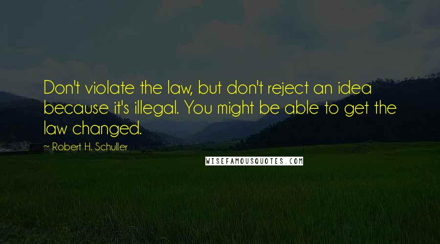 Robert H. Schuller Quotes: Don't violate the law, but don't reject an idea because it's illegal. You might be able to get the law changed.