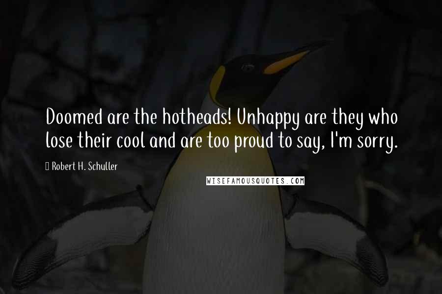 Robert H. Schuller Quotes: Doomed are the hotheads! Unhappy are they who lose their cool and are too proud to say, I'm sorry.