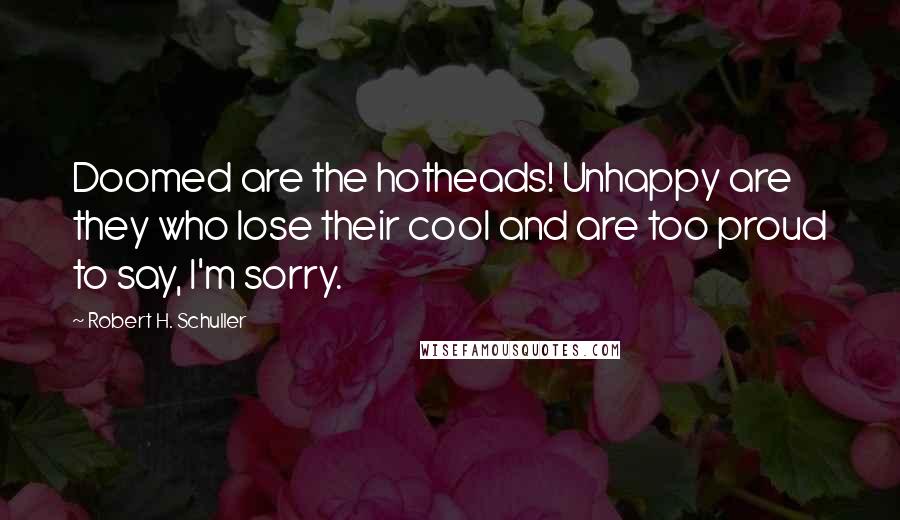 Robert H. Schuller Quotes: Doomed are the hotheads! Unhappy are they who lose their cool and are too proud to say, I'm sorry.