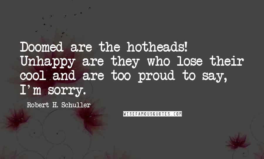 Robert H. Schuller Quotes: Doomed are the hotheads! Unhappy are they who lose their cool and are too proud to say, I'm sorry.