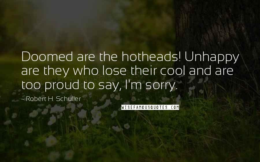 Robert H. Schuller Quotes: Doomed are the hotheads! Unhappy are they who lose their cool and are too proud to say, I'm sorry.