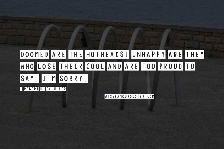 Robert H. Schuller Quotes: Doomed are the hotheads! Unhappy are they who lose their cool and are too proud to say, I'm sorry.