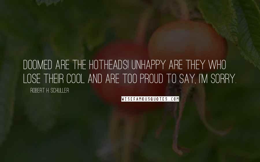 Robert H. Schuller Quotes: Doomed are the hotheads! Unhappy are they who lose their cool and are too proud to say, I'm sorry.