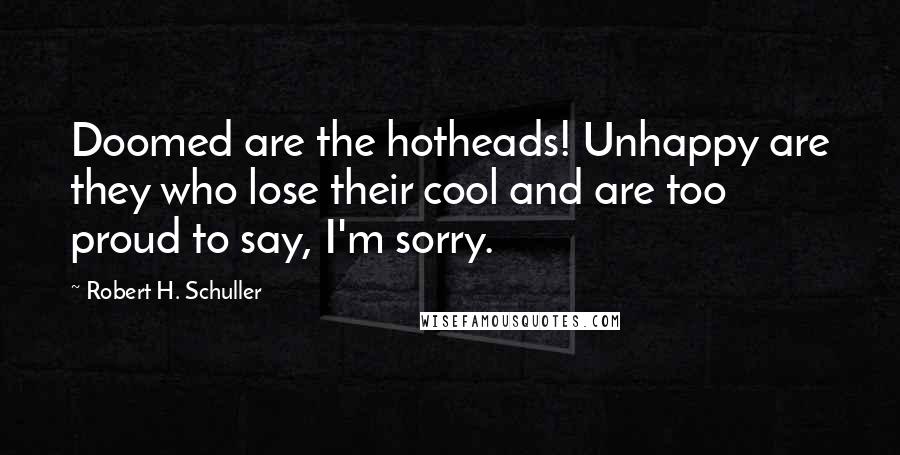 Robert H. Schuller Quotes: Doomed are the hotheads! Unhappy are they who lose their cool and are too proud to say, I'm sorry.