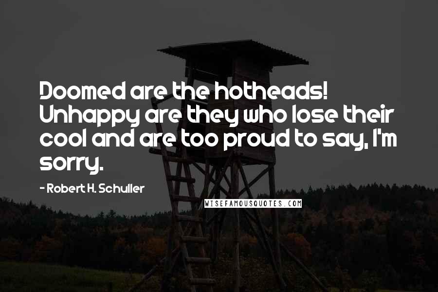 Robert H. Schuller Quotes: Doomed are the hotheads! Unhappy are they who lose their cool and are too proud to say, I'm sorry.