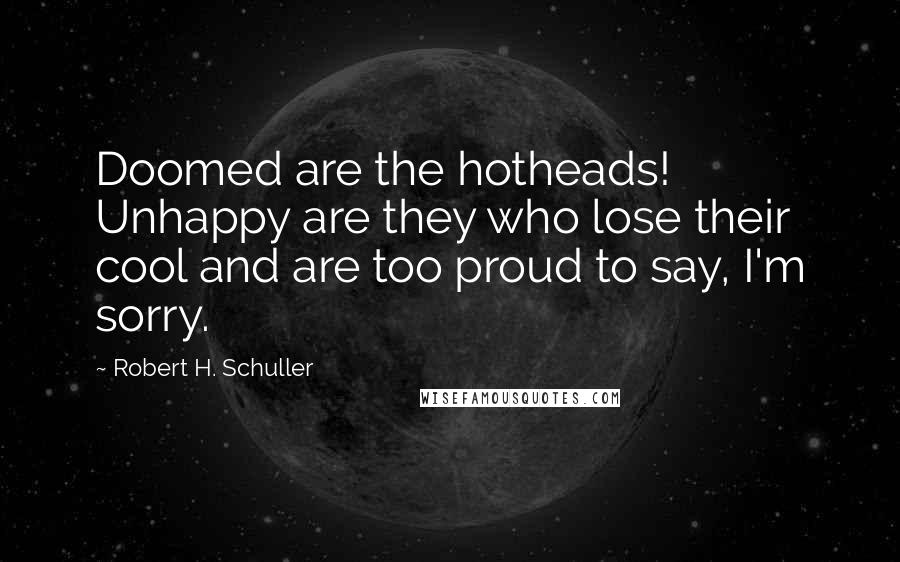 Robert H. Schuller Quotes: Doomed are the hotheads! Unhappy are they who lose their cool and are too proud to say, I'm sorry.