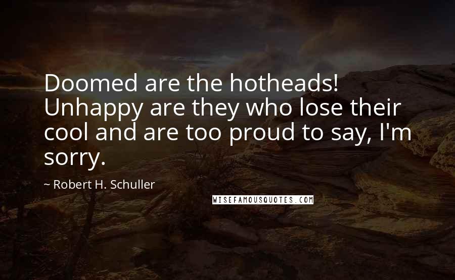Robert H. Schuller Quotes: Doomed are the hotheads! Unhappy are they who lose their cool and are too proud to say, I'm sorry.