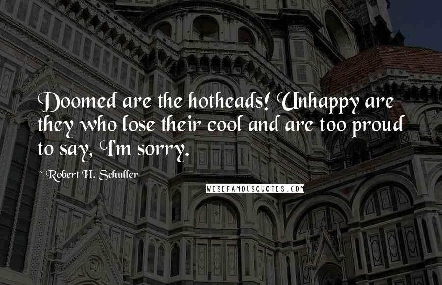 Robert H. Schuller Quotes: Doomed are the hotheads! Unhappy are they who lose their cool and are too proud to say, I'm sorry.