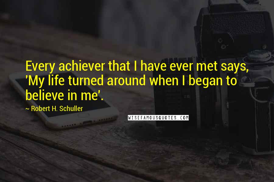 Robert H. Schuller Quotes: Every achiever that I have ever met says, 'My life turned around when I began to believe in me'.