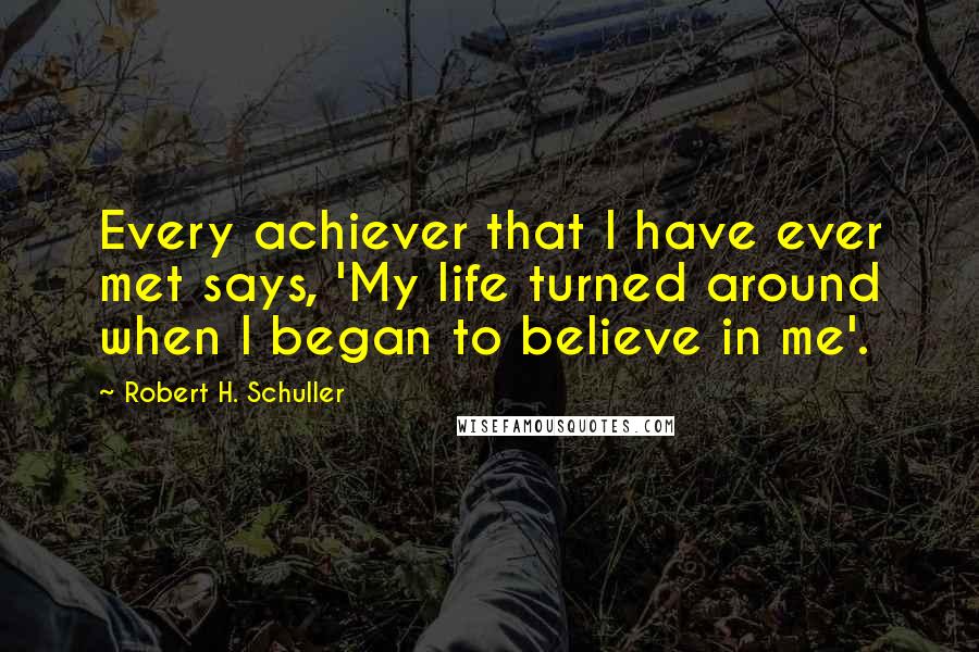 Robert H. Schuller Quotes: Every achiever that I have ever met says, 'My life turned around when I began to believe in me'.