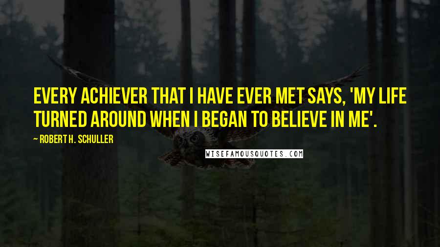 Robert H. Schuller Quotes: Every achiever that I have ever met says, 'My life turned around when I began to believe in me'.