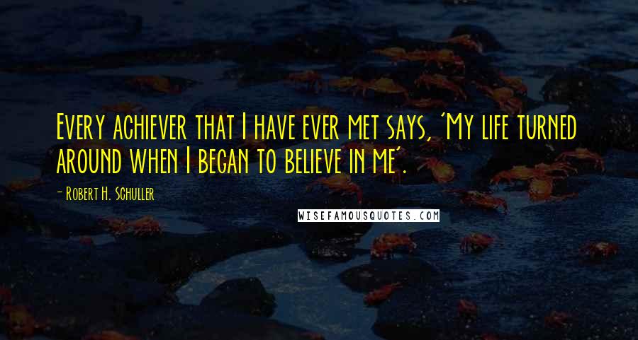 Robert H. Schuller Quotes: Every achiever that I have ever met says, 'My life turned around when I began to believe in me'.