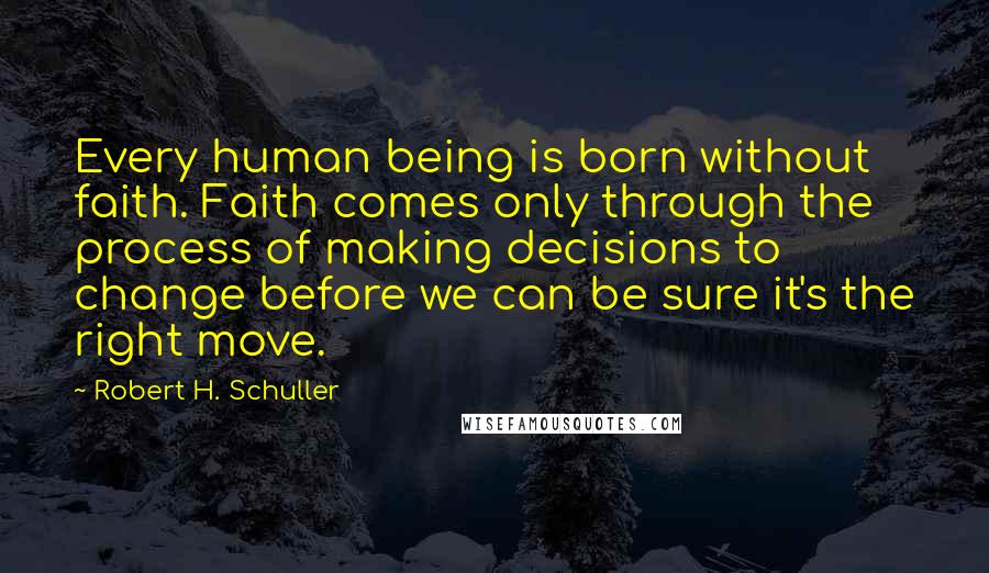 Robert H. Schuller Quotes: Every human being is born without faith. Faith comes only through the process of making decisions to change before we can be sure it's the right move.