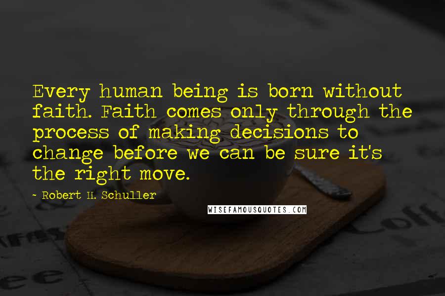 Robert H. Schuller Quotes: Every human being is born without faith. Faith comes only through the process of making decisions to change before we can be sure it's the right move.