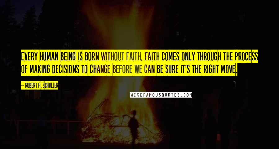 Robert H. Schuller Quotes: Every human being is born without faith. Faith comes only through the process of making decisions to change before we can be sure it's the right move.