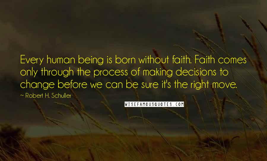 Robert H. Schuller Quotes: Every human being is born without faith. Faith comes only through the process of making decisions to change before we can be sure it's the right move.