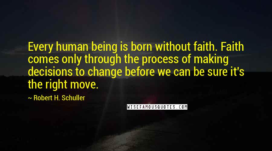 Robert H. Schuller Quotes: Every human being is born without faith. Faith comes only through the process of making decisions to change before we can be sure it's the right move.