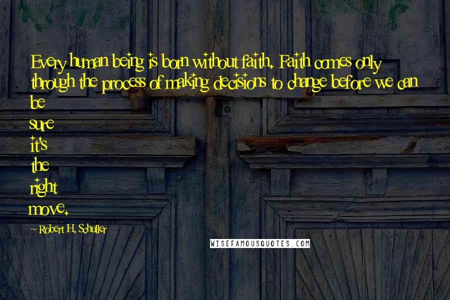 Robert H. Schuller Quotes: Every human being is born without faith. Faith comes only through the process of making decisions to change before we can be sure it's the right move.