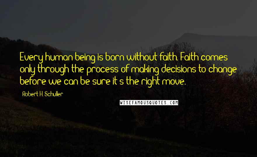 Robert H. Schuller Quotes: Every human being is born without faith. Faith comes only through the process of making decisions to change before we can be sure it's the right move.