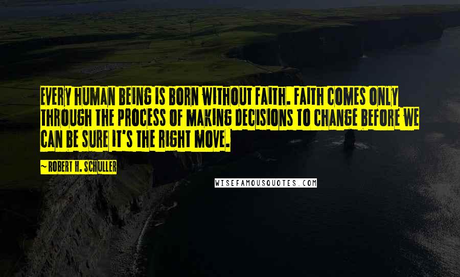 Robert H. Schuller Quotes: Every human being is born without faith. Faith comes only through the process of making decisions to change before we can be sure it's the right move.