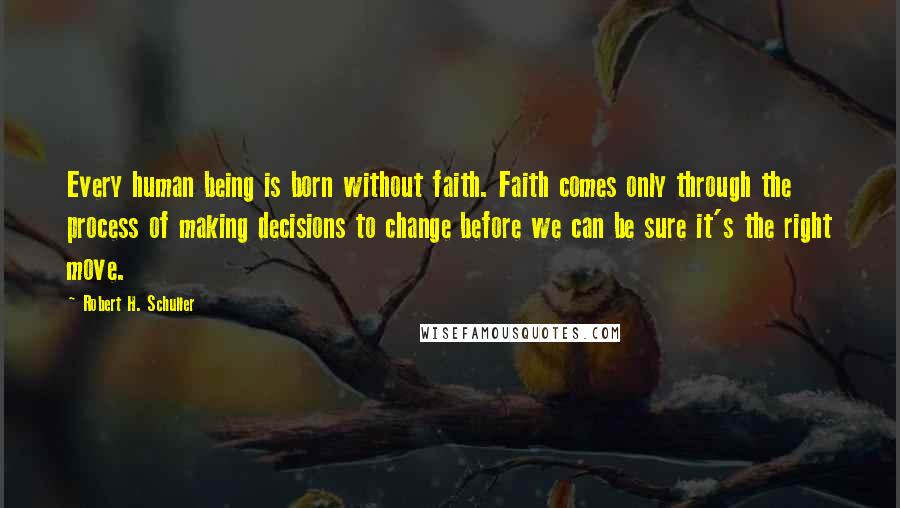 Robert H. Schuller Quotes: Every human being is born without faith. Faith comes only through the process of making decisions to change before we can be sure it's the right move.