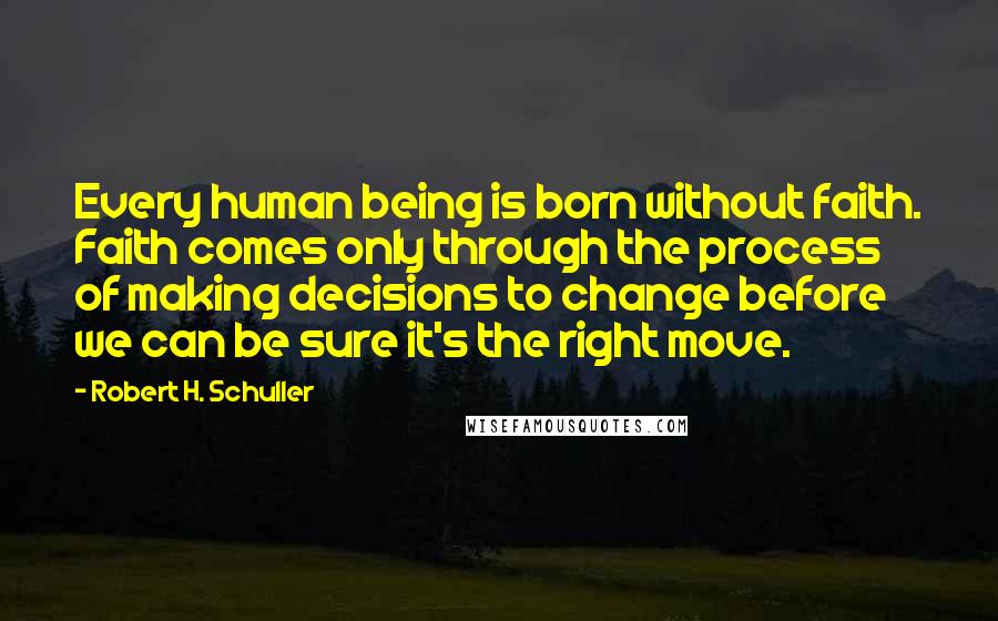 Robert H. Schuller Quotes: Every human being is born without faith. Faith comes only through the process of making decisions to change before we can be sure it's the right move.