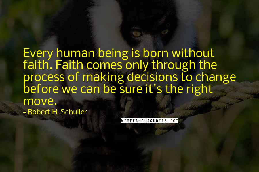 Robert H. Schuller Quotes: Every human being is born without faith. Faith comes only through the process of making decisions to change before we can be sure it's the right move.