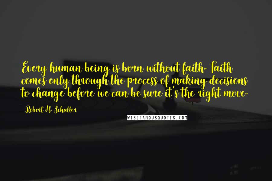 Robert H. Schuller Quotes: Every human being is born without faith. Faith comes only through the process of making decisions to change before we can be sure it's the right move.