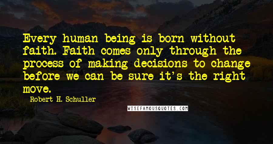 Robert H. Schuller Quotes: Every human being is born without faith. Faith comes only through the process of making decisions to change before we can be sure it's the right move.