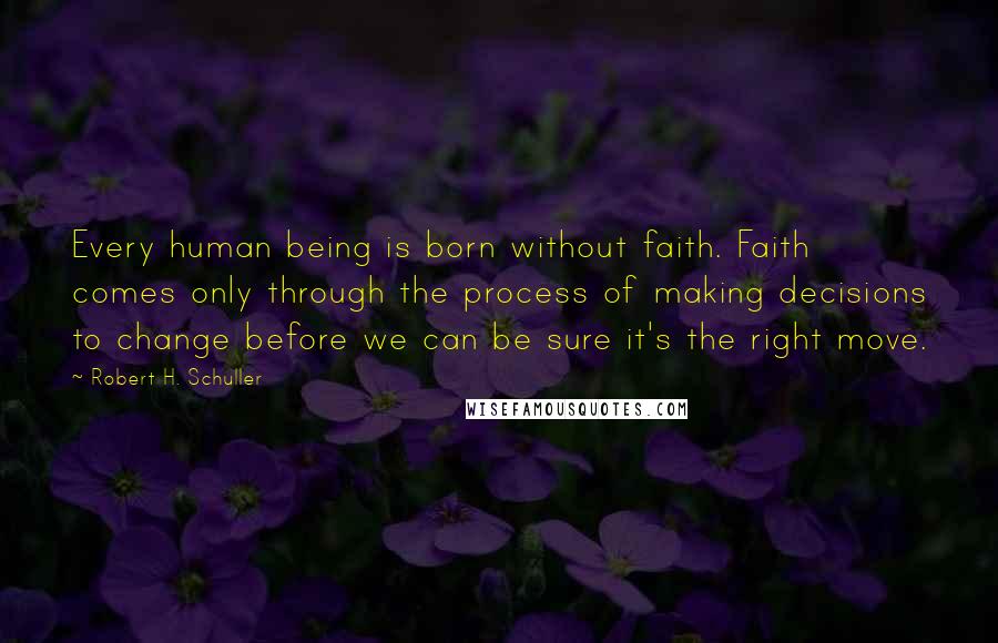 Robert H. Schuller Quotes: Every human being is born without faith. Faith comes only through the process of making decisions to change before we can be sure it's the right move.