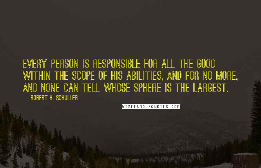 Robert H. Schuller Quotes: Every person is responsible for all the good within the scope of his abilities, and for no more, and none can tell whose sphere is the largest.