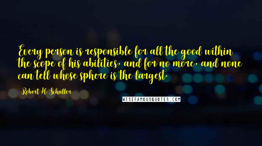 Robert H. Schuller Quotes: Every person is responsible for all the good within the scope of his abilities, and for no more, and none can tell whose sphere is the largest.