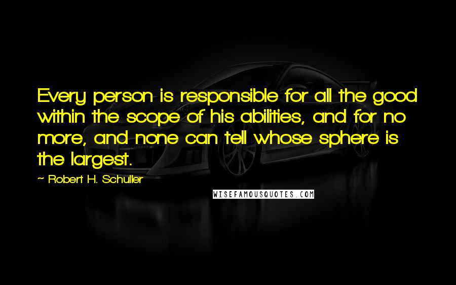 Robert H. Schuller Quotes: Every person is responsible for all the good within the scope of his abilities, and for no more, and none can tell whose sphere is the largest.