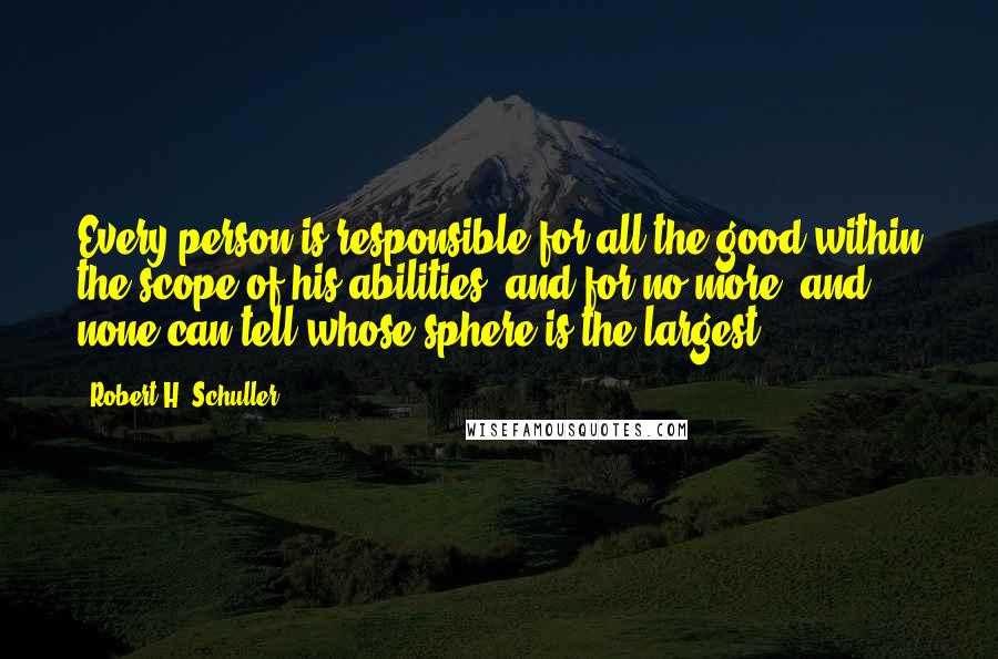 Robert H. Schuller Quotes: Every person is responsible for all the good within the scope of his abilities, and for no more, and none can tell whose sphere is the largest.