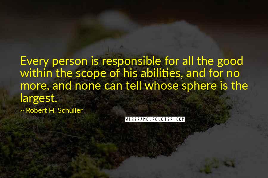 Robert H. Schuller Quotes: Every person is responsible for all the good within the scope of his abilities, and for no more, and none can tell whose sphere is the largest.