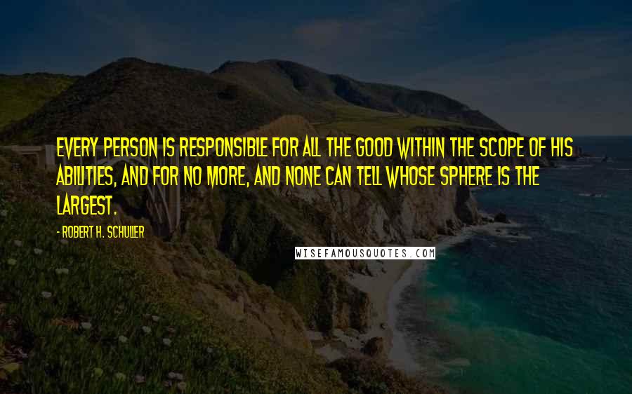 Robert H. Schuller Quotes: Every person is responsible for all the good within the scope of his abilities, and for no more, and none can tell whose sphere is the largest.