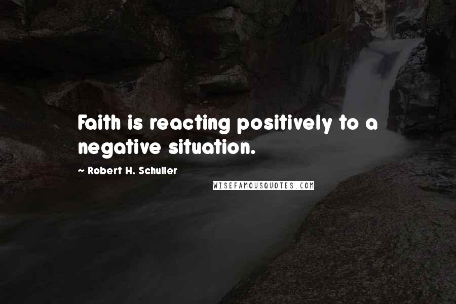 Robert H. Schuller Quotes: Faith is reacting positively to a negative situation.