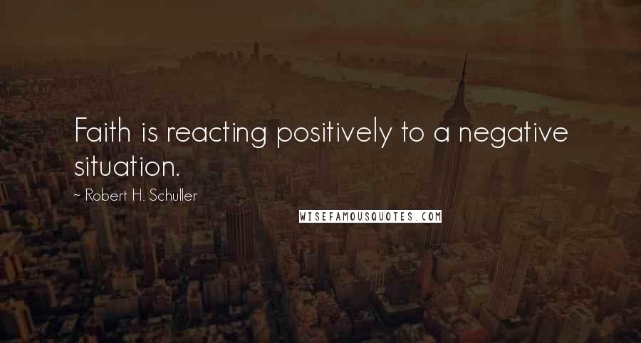 Robert H. Schuller Quotes: Faith is reacting positively to a negative situation.