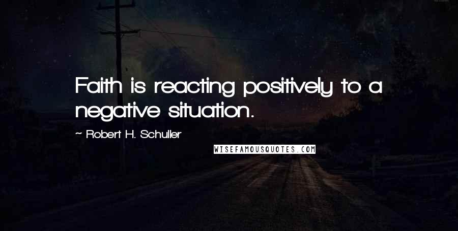 Robert H. Schuller Quotes: Faith is reacting positively to a negative situation.