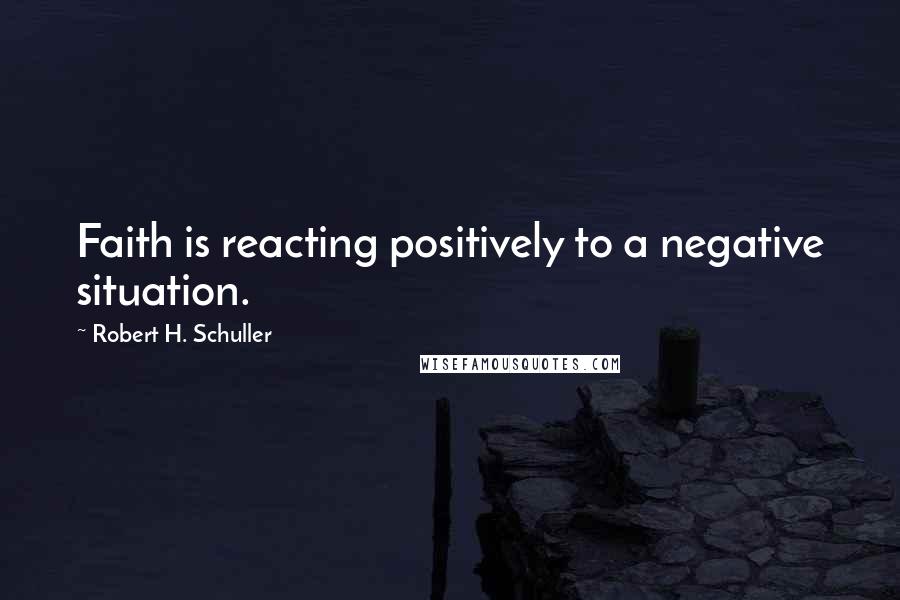 Robert H. Schuller Quotes: Faith is reacting positively to a negative situation.