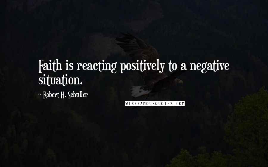 Robert H. Schuller Quotes: Faith is reacting positively to a negative situation.