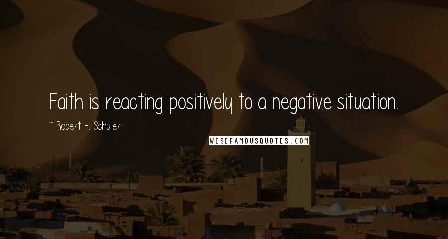 Robert H. Schuller Quotes: Faith is reacting positively to a negative situation.