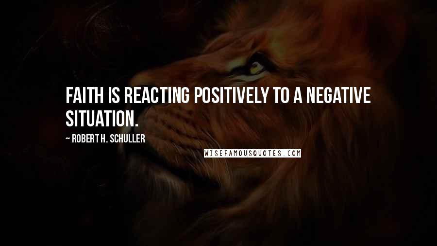 Robert H. Schuller Quotes: Faith is reacting positively to a negative situation.