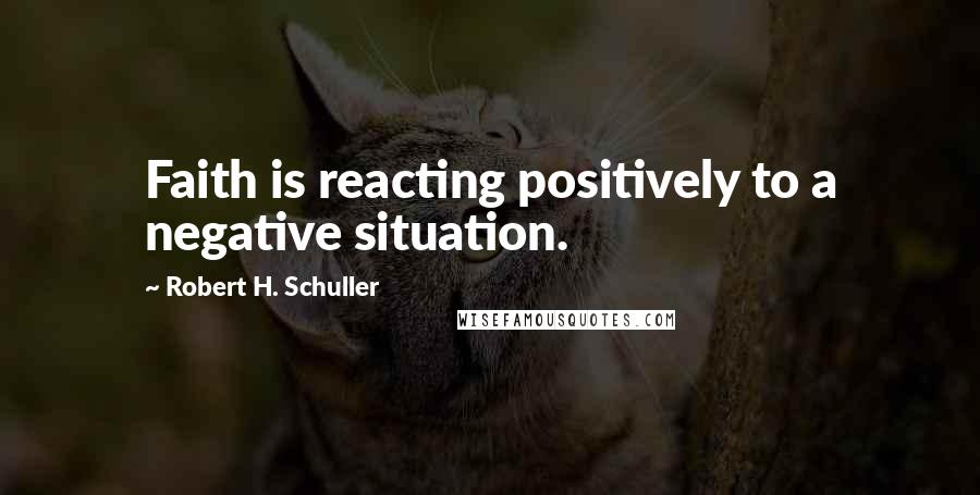 Robert H. Schuller Quotes: Faith is reacting positively to a negative situation.