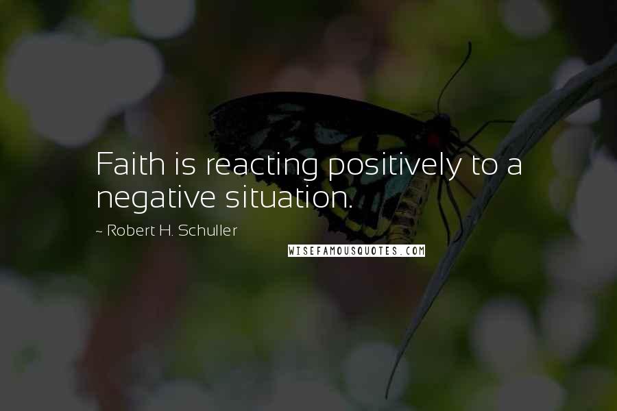 Robert H. Schuller Quotes: Faith is reacting positively to a negative situation.