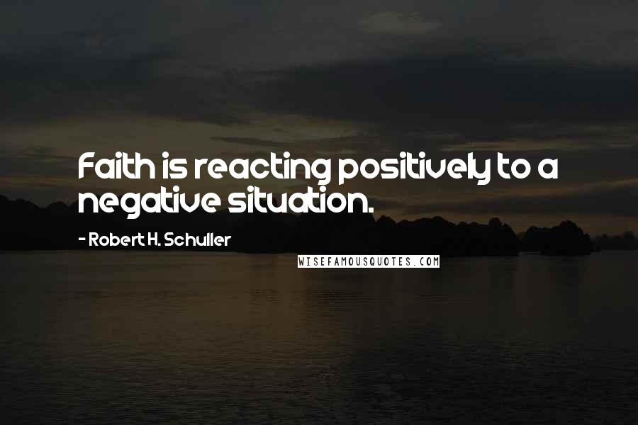 Robert H. Schuller Quotes: Faith is reacting positively to a negative situation.